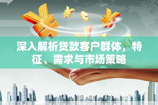 白沙深入解析贷款客户群体，特征、需求与市场策略