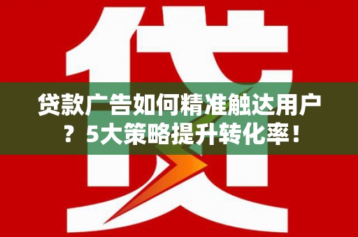 白沙贷款广告如何精准触达用户？5大策略提升转化率！