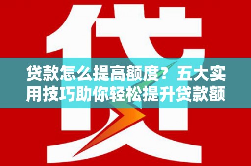 白沙贷款怎么提高额度？五大实用技巧助你轻松提升贷款额度