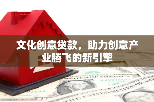 白沙文化创意贷款，助力创意产业腾飞的新引擎