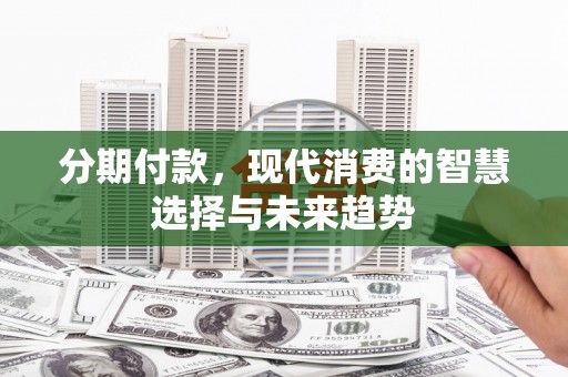白沙分期付款，现代消费的智慧选择与未来趋势