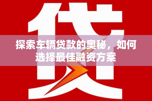白沙探索车辆贷款的奥秘，如何选择最佳融资方案