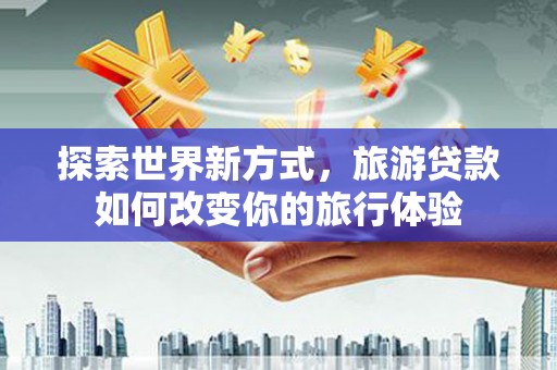 白沙探索世界新方式，旅游贷款如何改变你的旅行体验