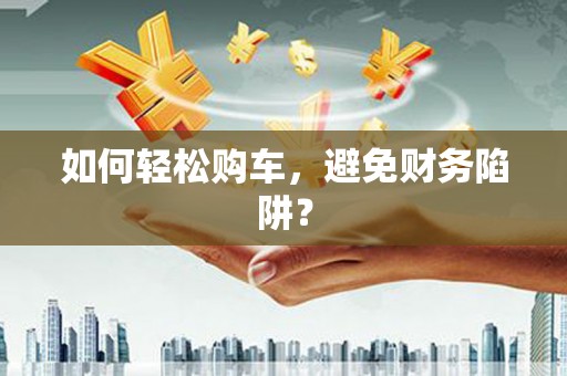 白沙如何轻松购车，避免财务陷阱？