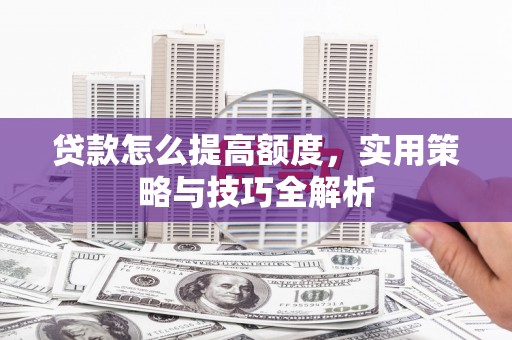 白沙贷款怎么提高额度，实用策略与技巧全解析