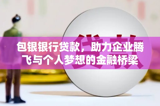白沙包银银行贷款，助力企业腾飞与个人梦想的金融桥梁