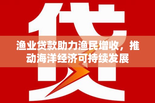 白沙渔业贷款助力渔民增收，推动海洋经济可持续发展