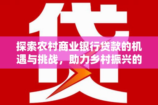 白沙探索农村商业银行贷款的机遇与挑战，助力乡村振兴的金融引擎