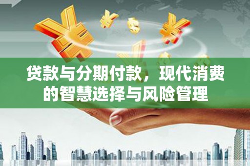白沙贷款与分期付款，现代消费的智慧选择与风险管理