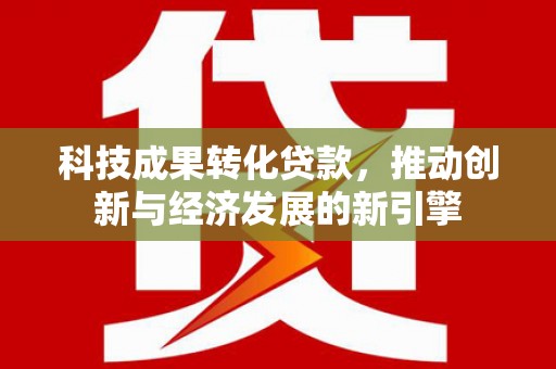 白沙科技成果转化贷款，推动创新与经济发展的新引擎