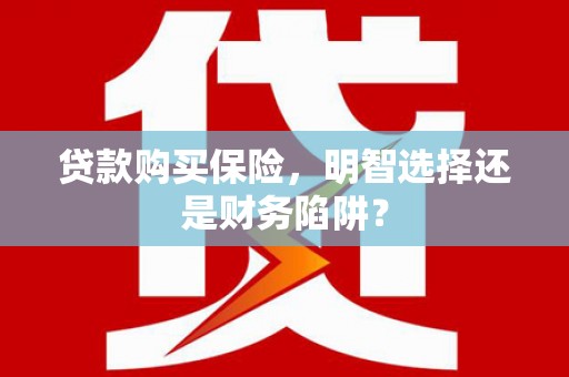 白沙贷款购买保险，明智选择还是财务陷阱？