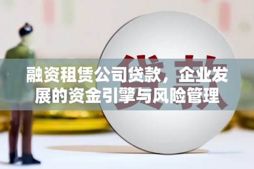 白沙融资租赁公司贷款，企业发展的资金引擎与风险管理