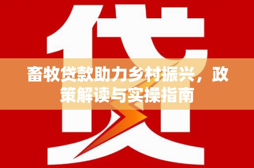 白沙畜牧贷款助力乡村振兴，政策解读与实操指南
