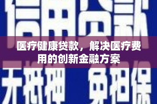 白沙医疗健康贷款，解决医疗费用的创新金融方案