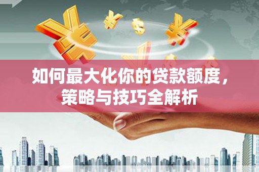 白沙如何最大化你的贷款额度，策略与技巧全解析
