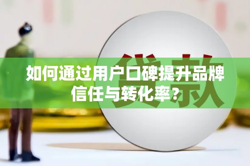 白沙如何通过用户口碑提升品牌信任与转化率？